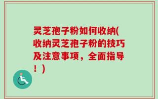 灵芝孢子粉如何收纳(收纳灵芝孢子粉的技巧及注意事项，全面指导！)