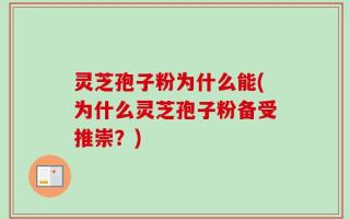 灵芝孢子粉为什么能(为什么灵芝孢子粉备受推崇？)