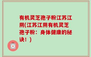 有机灵芝孢子粉江苏江阴(江苏江阴有机灵芝孢子粉：身体健康的秘诀！)
