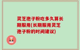 灵芝孢子粉吃多久算长期服用(长期服用灵芝孢子粉的时间建议)