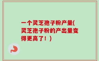 一个灵芝孢子粉产量(灵芝孢子粉的产出量变得更高了！)