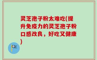 灵芝孢子粉太难吃(提升免疫力的灵芝孢子粉口感改良，好吃又健康)