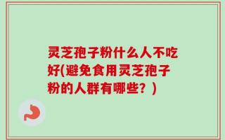 灵芝孢子粉什么人不吃好(避免食用灵芝孢子粉的人群有哪些？)
