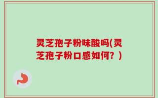 灵芝孢子粉味酸吗(灵芝孢子粉口感如何？)