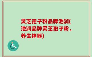 灵芝孢子粉品牌池润(池润品牌灵芝孢子粉，养生神器)