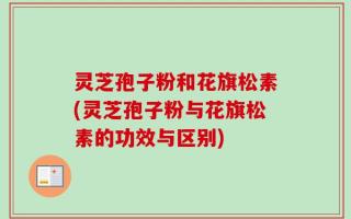 灵芝孢子粉和花旗松素(灵芝孢子粉与花旗松素的功效与区别)