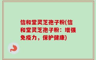 信和堂灵芝孢子粉(信和堂灵芝孢子粉：增强免疫力，保护健康)