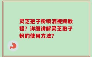 灵芝孢子粉喷洒视频教程？详细讲解灵芝孢子粉的使用方法？