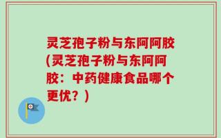 灵芝孢子粉与东阿阿胶(灵芝孢子粉与东阿阿胶：中药健康食品哪个更优？)