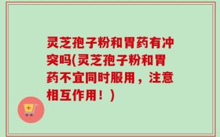 灵芝孢子粉和胃药有冲突吗(灵芝孢子粉和胃药不宜同时服用，注意相互作用！)