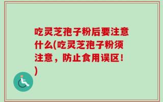 吃灵芝孢子粉后要注意什么(吃灵芝孢子粉须注意，防止食用误区！)