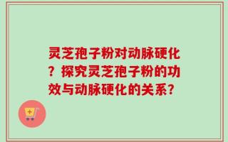 灵芝孢子粉对动脉硬化？探究灵芝孢子粉的功效与动脉硬化的关系？