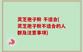 灵芝孢子粉 不适合(灵芝孢子粉不适合的人群及注意事项)