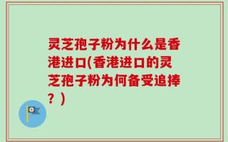 灵芝孢子粉为什么是香港进口(香港进口的灵芝孢子粉为何备受追捧？)