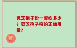 灵芝孢子粉一餐吃多少？灵芝孢子粉的正确用量？