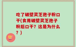 吃了破壁灵芝孢子粉口干(食用破壁灵芝孢子粉后口干？这是为什么？)