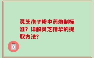 灵芝孢子粉中药炮制标准？详解灵芝精华的提取方法？