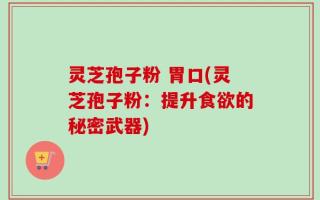 灵芝孢子粉 胃口(灵芝孢子粉：提升食欲的秘密武器)