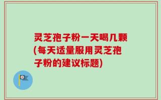 灵芝孢子粉一天喝几颗(每天适量服用灵芝孢子粉的建议标题)