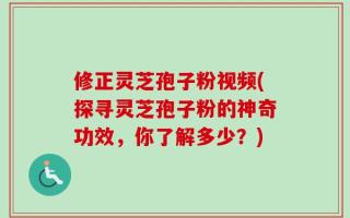 修正灵芝孢子粉视频(探寻灵芝孢子粉的神奇功效，你了解多少？)