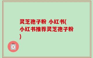 灵芝孢子粉 小红书(小红书推荐灵芝孢子粉)