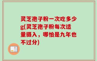 灵芝孢子粉一次吃多少g(灵芝孢子粉每次适量摄入，哪怕是九年也不过分)