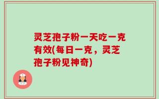 灵芝孢子粉一天吃一克有效(每日一克，灵芝孢子粉见神奇)