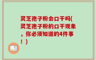 灵芝孢子粉会口干吗(灵芝孢子粉的口干现象，你必须知道的4件事！)