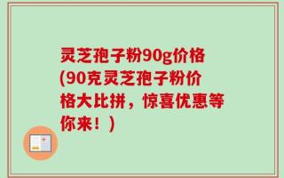 灵芝孢子粉90g价格(90克灵芝孢子粉价格大比拼，惊喜优惠等你来！)