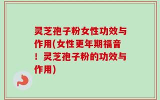 灵芝孢子粉女性功效与作用(女性更年期福音！灵芝孢子粉的功效与作用)