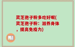 灵芝孢子粉多吃好呢(灵芝孢子粉：滋养身体，提高免疫力)