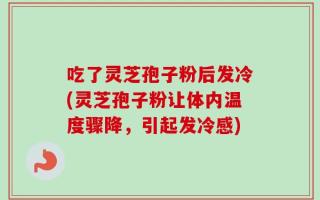 吃了灵芝孢子粉后发冷(灵芝孢子粉让体内温度骤降，引起发冷感)