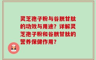 灵芝孢子粉与谷胱甘肽的功效与用途？详解灵芝孢子粉和谷胱甘肽的营养保健作用？