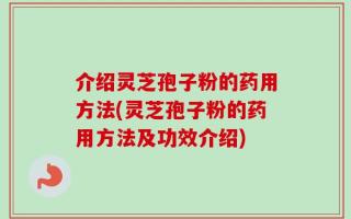 介绍灵芝孢子粉的药用方法(灵芝孢子粉的药用方法及功效介绍)