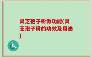 灵芝孢子粉做功能(灵芝孢子粉的功效及用途)
