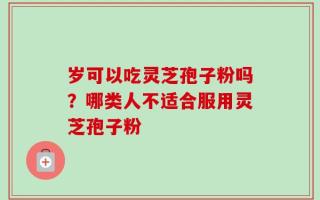 岁可以吃灵芝孢子粉吗？哪类人不适合服用灵芝孢子粉