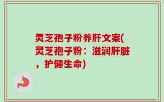 灵芝孢子粉养肝文案(灵芝孢子粉：滋润肝脏，护健生命)