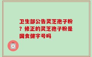 卫生部公告灵芝孢子粉？修正的灵芝孢子粉是国食健字号吗