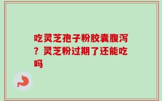吃灵芝孢子粉胶囊腹泻？灵芝粉过期了还能吃吗