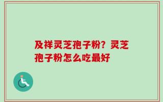及祥灵芝孢子粉？灵芝孢子粉怎么吃最好