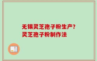 无锡灵芝孢子粉生产？灵芝孢子粉制作法