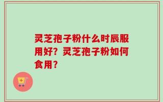 灵芝孢子粉什么时辰服用好？灵芝孢子粉如何食用？