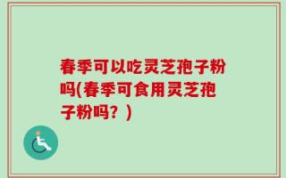 春季可以吃灵芝孢子粉吗(春季可食用灵芝孢子粉吗？)