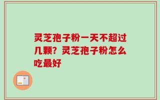 灵芝孢子粉一天不超过几颗？灵芝孢子粉怎么吃最好
