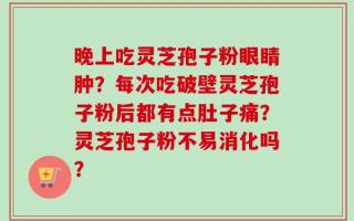 晚上吃灵芝孢子粉眼睛肿？每次吃破壁灵芝孢子粉后都有点肚子痛？灵芝孢子粉不易消化吗？