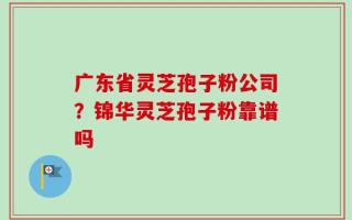 广东省灵芝孢子粉公司？锦华灵芝孢子粉靠谱吗