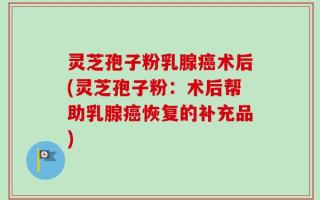 灵芝孢子粉乳腺癌术后(灵芝孢子粉：术后帮助乳腺癌恢复的补充品)