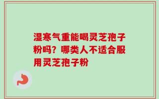 湿寒气重能喝灵芝孢子粉吗？哪类人不适合服用灵芝孢子粉