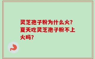 灵芝孢子粉为什么火？夏天吃灵芝孢子粉不上火吗？