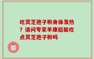 吃灵芝孢子粉身体发热？请问专家羊康后能吃点灵芝孢子粉吗